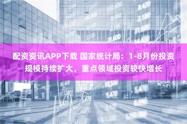 配资资讯APP下载 国家统计局：1-8月份投资规模持续扩大，重点领域投资较快增长