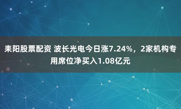 耒阳股票配资 波长光电今日涨7.24%，2家机构专用席位净买入1.08亿元