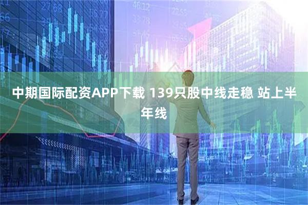 中期国际配资APP下载 139只股中线走稳 站上半年线