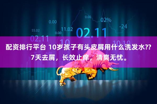 配资排行平台 10岁孩子有头皮屑用什么洗发水??7天去屑，长效止痒，清爽无忧。