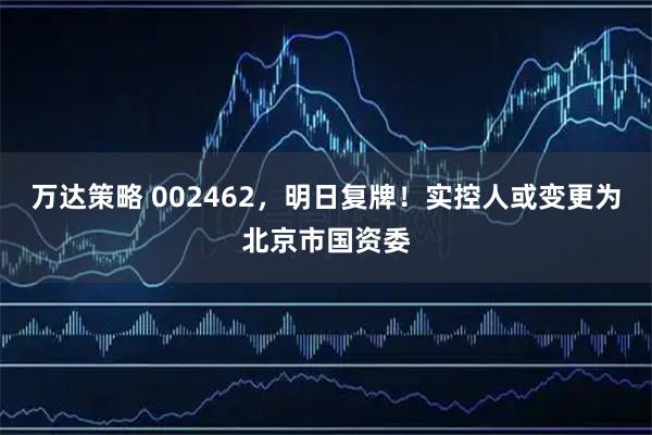 万达策略 002462，明日复牌！实控人或变更为北京市国资委
