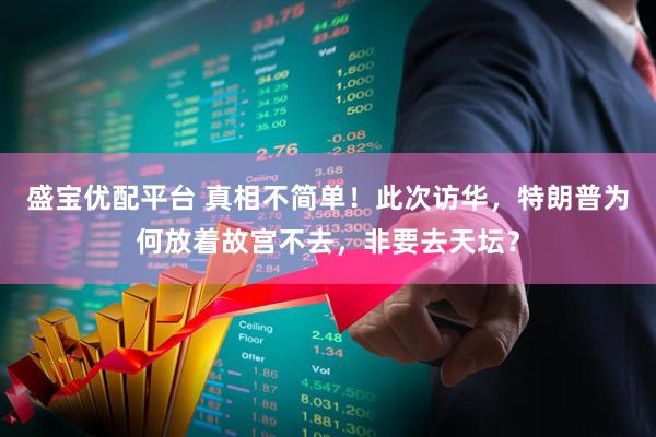 盛宝优配平台 真相不简单！此次访华，特朗普为何放着故宫不去，非要去天坛？