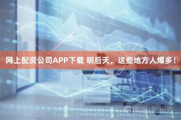 网上配资公司APP下载 明后天，这些地方人爆多！
