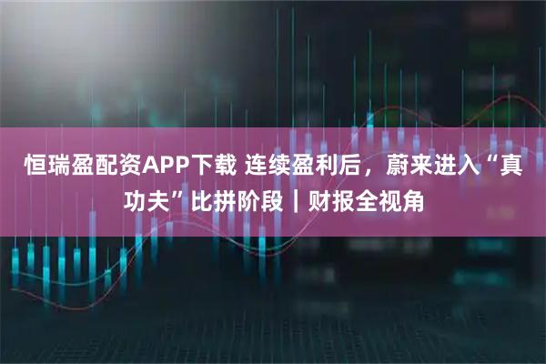 恒瑞盈配资APP下载 连续盈利后，蔚来进入“真功夫”比拼阶段｜财报全视角