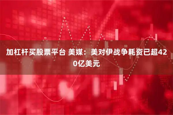 加杠杆买股票平台 美媒：美对伊战争耗资已超420亿美元