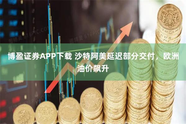 博盈证券APP下载 沙特阿美延迟部分交付，欧洲油价飙升